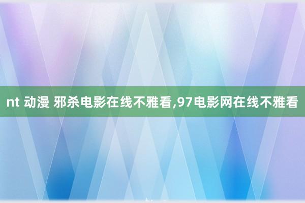 nt 动漫 邪杀电影在线不雅看,97电影网在线不雅看