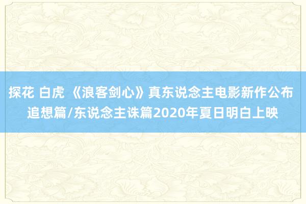 探花 白虎 《浪客剑心》真东说念主电影新作公布 追想篇/东说念主诛篇2020年夏日明白上映