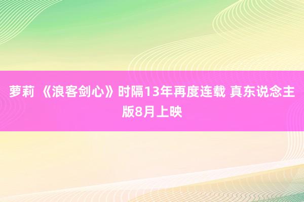 萝莉 《浪客剑心》时隔13年再度连载 真东说念主版8月上映