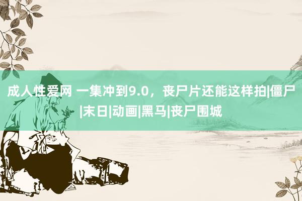 成人性爱网 一集冲到9.0，丧尸片还能这样拍|僵尸|末日|动画|黑马|丧尸围城