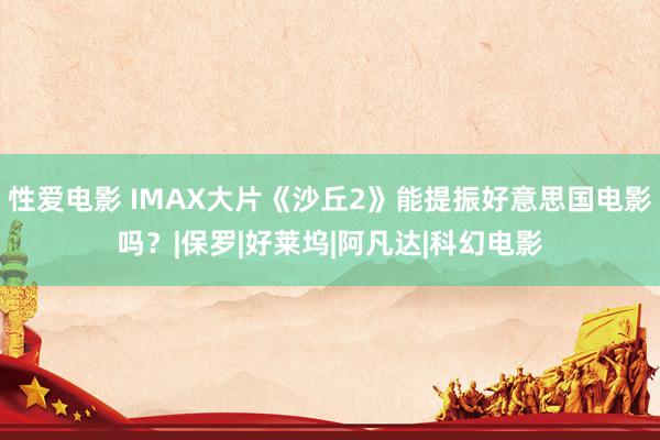 性爱电影 IMAX大片《沙丘2》能提振好意思国电影吗？|保罗|好莱坞|阿凡达|科幻电影