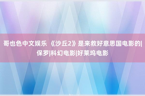 哥也色中文娱乐 《沙丘2》是来救好意思国电影的|保罗|科幻电影|好莱坞电影