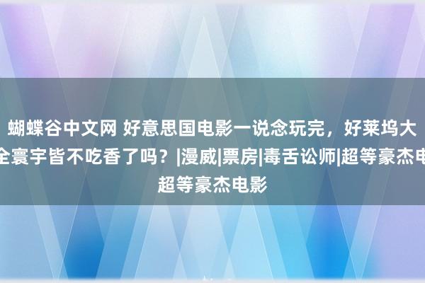 蝴蝶谷中文网 好意思国电影一说念玩完，好莱坞大片全寰宇皆不吃香了吗？|漫威|票房|毒舌讼师|超等豪杰电影