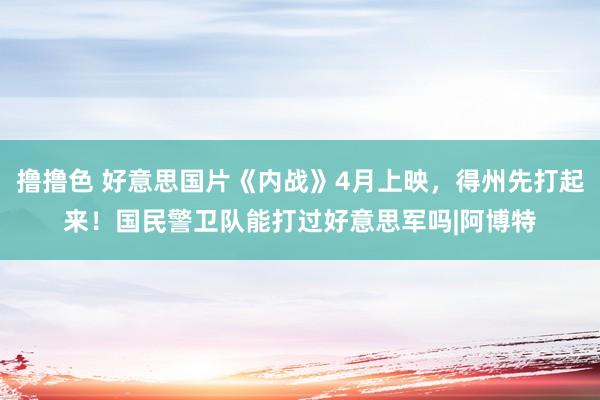 撸撸色 好意思国片《内战》4月上映，得州先打起来！国民警卫队能打过好意思军吗|阿博特