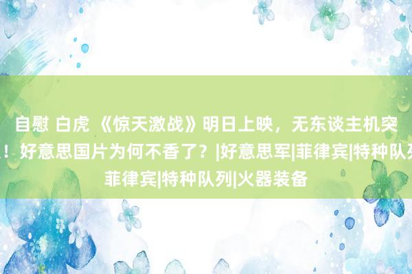 自慰 白虎 《惊天激战》明日上映，无东谈主机突袭也无海浪！好意思国片为何不香了？|好意思军|菲律宾|特种队列|火器装备