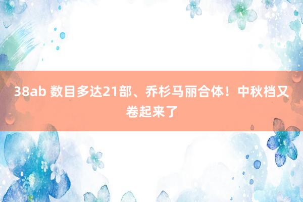 38ab 数目多达21部、乔杉马丽合体！中秋档又卷起来了