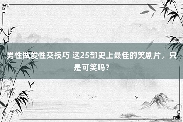 男性做爱性交技巧 这25部史上最佳的笑剧片，只是可笑吗？