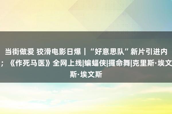 当街做爱 狡滑电影日爆｜“好意思队”新片引进内地；《作死马医》全网上线|蝙蝠侠|攞命舞|克里斯·埃文斯