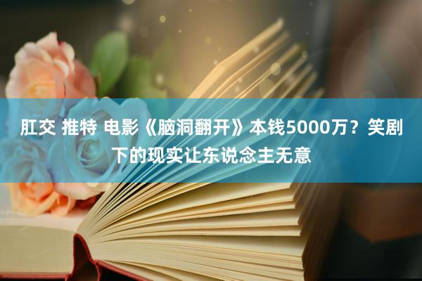 肛交 推特 电影《脑洞翻开》本钱5000万？笑剧下的现实让东说念主无意