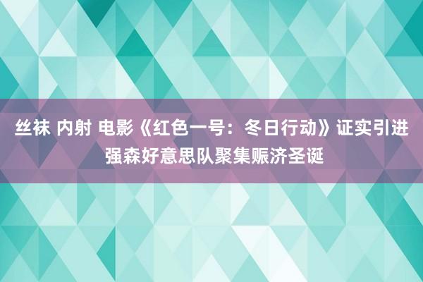 丝袜 内射 电影《红色一号：冬日行动》证实引进 强森好意思队聚集赈济圣诞