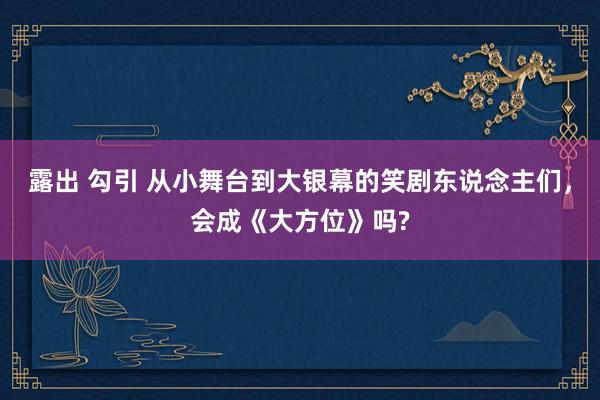 露出 勾引 从小舞台到大银幕的笑剧东说念主们，会成《大方位》吗?