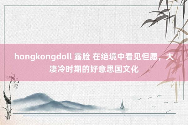 hongkongdoll 露脸 在绝境中看见但愿，大凄冷时期的好意思国文化