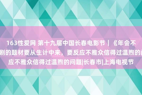 163性爱网 第十九届中国长春电影节｜《年会不成停》导演董润年：笑剧的题材要从生计中来，要反应不雅众信得过温煦的问题|长春市|上海电视节