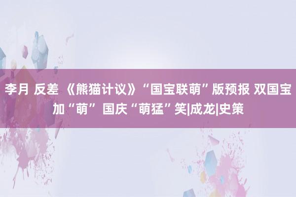 李月 反差 《熊猫计议》“国宝联萌”版预报 双国宝加“萌” 国庆“萌猛”笑|成龙|史策