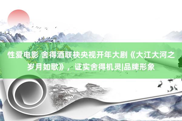 性爱电影 舍得酒联袂央视开年大剧《大江大河之岁月如歌》，证实舍得机灵|品牌形象