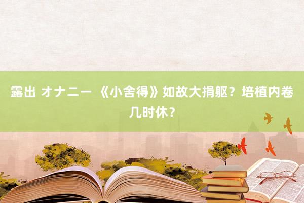 露出 オナニー 《小舍得》如故大捐躯？培植内卷几时休？