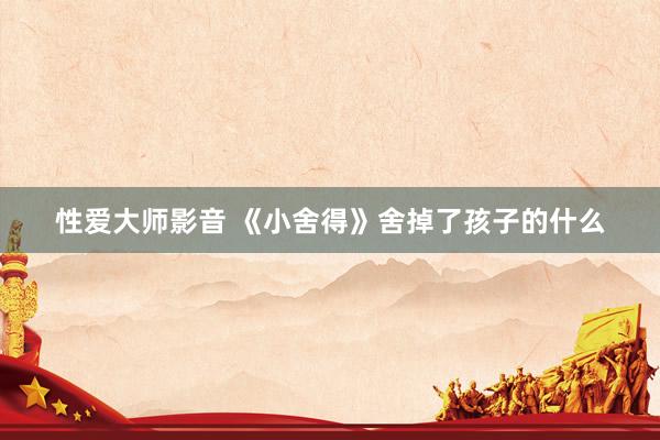 性爱大师影音 《小舍得》舍掉了孩子的什么