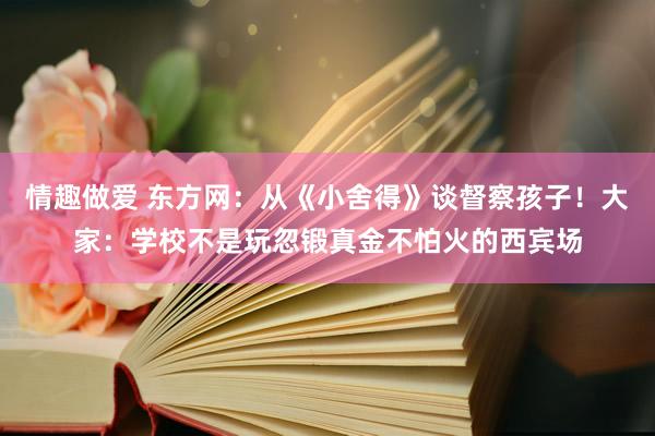 情趣做爱 东方网：从《小舍得》谈督察孩子！大家：学校不是玩忽锻真金不怕火的西宾场