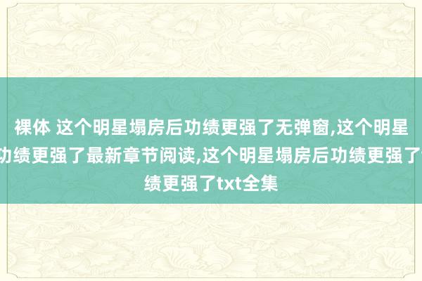 裸体 这个明星塌房后功绩更强了无弹窗,这个明星塌房后功绩更强了最新章节阅读,这个明星塌房后功绩更强了txt全集