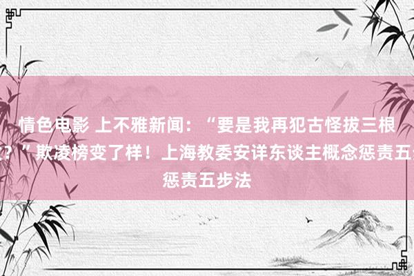 情色电影 上不雅新闻：“要是我再犯古怪拔三根头发？”欺凌榜变了样！上海教委安详东谈主概念惩责五步法