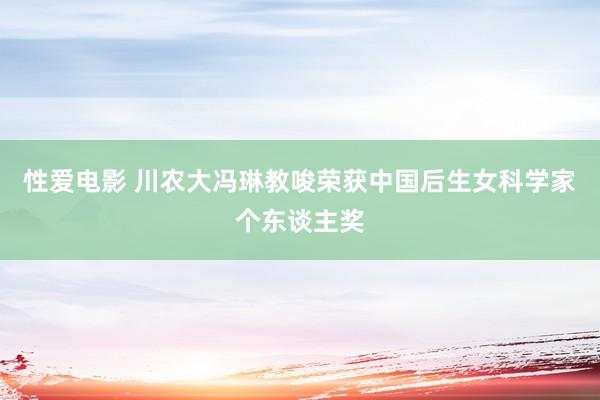 性爱电影 川农大冯琳教唆荣获中国后生女科学家个东谈主奖