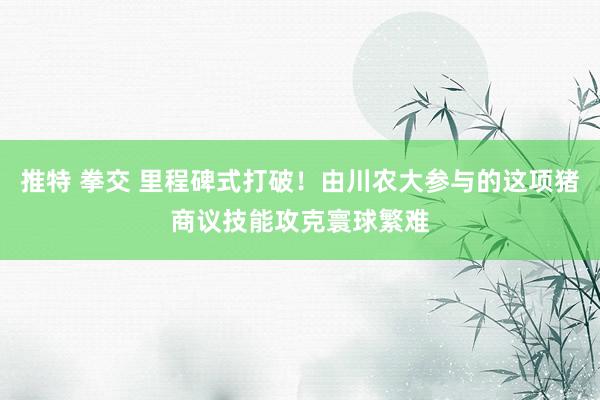 推特 拳交 里程碑式打破！由川农大参与的这项猪商议技能攻克寰球繁难