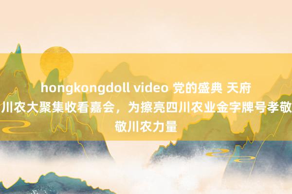 hongkongdoll video 党的盛典 天府欢庆｜四川农大聚集收看嘉会，为擦亮四川农业金字牌号孝敬川农力量