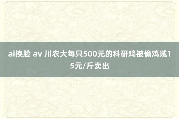 ai换脸 av 川农大每只500元的科研鸡被偷鸡贼15元/斤卖出