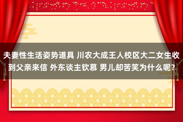 夫妻性生活姿势道具 川农大成王人校区大二女生收到父亲来信 外东谈主钦慕 男儿却苦笑为什么呢？