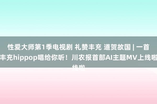 性爱大师第1季电视剧 礼赞丰充 道贺故国 | 一首丰充hippop唱给你听！川农报首部AI主题MV上线啦