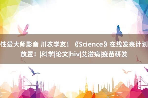 性爱大师影音 川农学友！《Science》在线发表计划放置！|科学|论文|hiv|艾滋病|疫苗研发