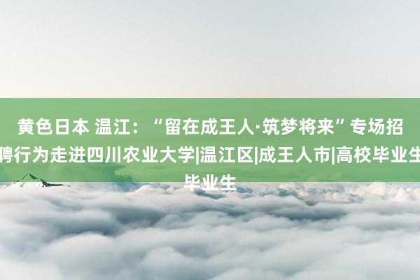 黄色日本 温江：“留在成王人·筑梦将来”专场招聘行为走进四川农业大学|温江区|成王人市|高校毕业生