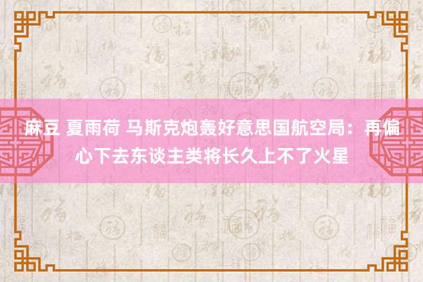 麻豆 夏雨荷 马斯克炮轰好意思国航空局：再偏心下去东谈主类将长久上不了火星