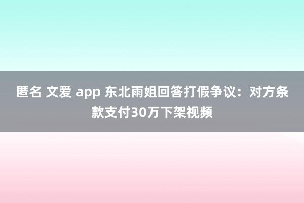 匿名 文爱 app 东北雨姐回答打假争议：对方条款支付30万下架视频