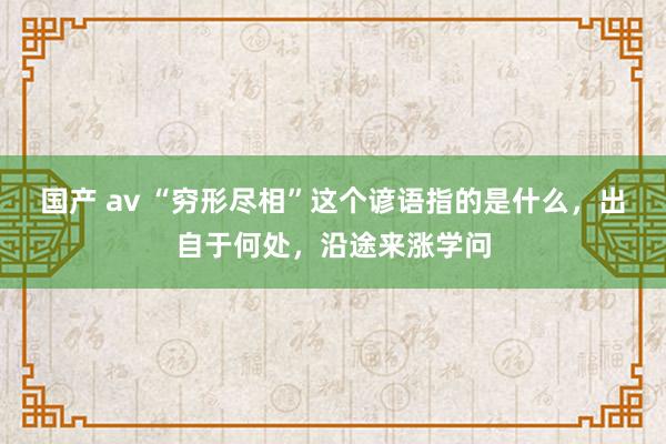 国产 av “穷形尽相”这个谚语指的是什么，出自于何处，沿途来涨学问
