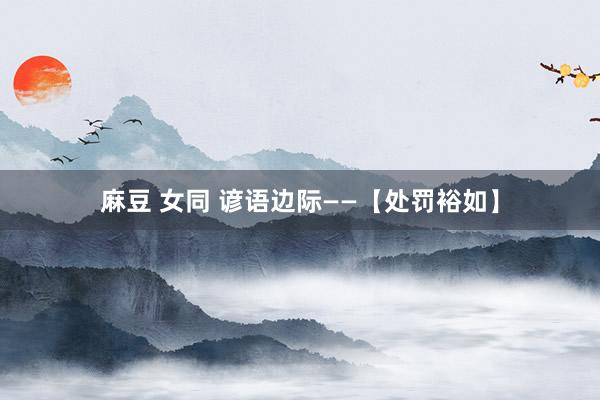 麻豆 女同 谚语边际——【处罚裕如】